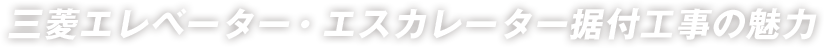 三菱エレベーター・エスカレーター据付工事の魅力