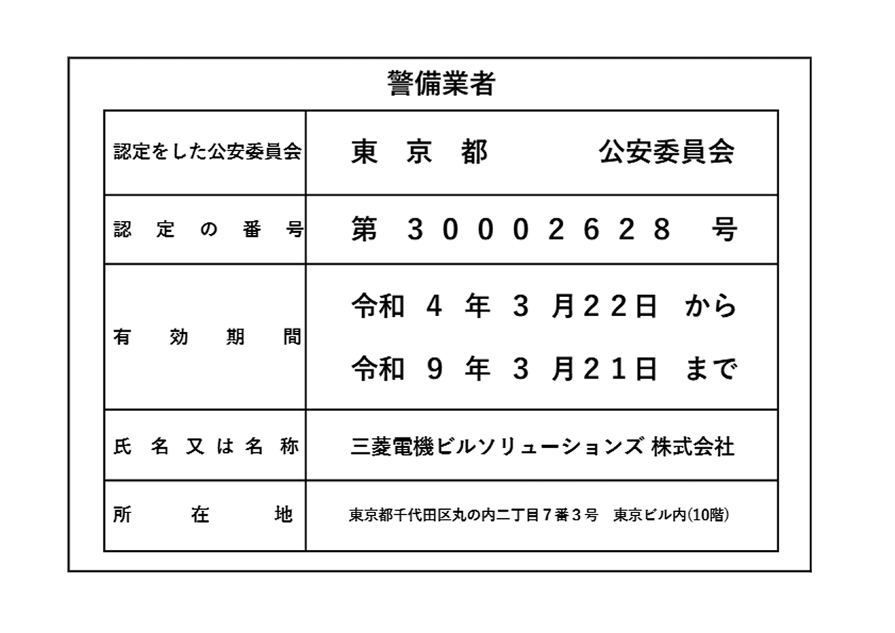 警備業者、認定をした公安委員会 東京都 公安委員会、認定の番号 第30002628号、有効期間 令和4年3月22日から令和9年3月21日まで、氏名又は名称 三菱電機ビルソリューションズ株式会社、所在地 東京都千代田区丸の内二丁目7番3号 東京ビル内(10階)