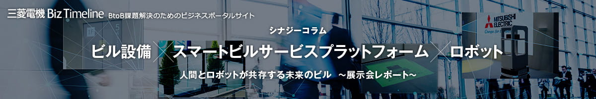 三菱電機 Biz Timeline BtoB課題解決のためのビジネスポータルサイト シナジーコラム ビル設備×スマートビルサービスプラットフォーム×ロボット 人間とロボットが共存する未来のビル &#65374;展示会レポート&#65374;
