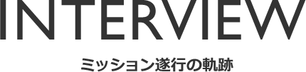 INTERVIEW ミッション遂行の軌跡