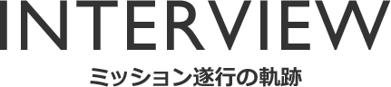 INTERVIEW ミッション遂行の軌跡