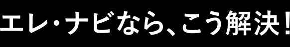 エレ・ナビなら、こう解決！