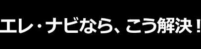 エレ・ナビなら、こう解決！
