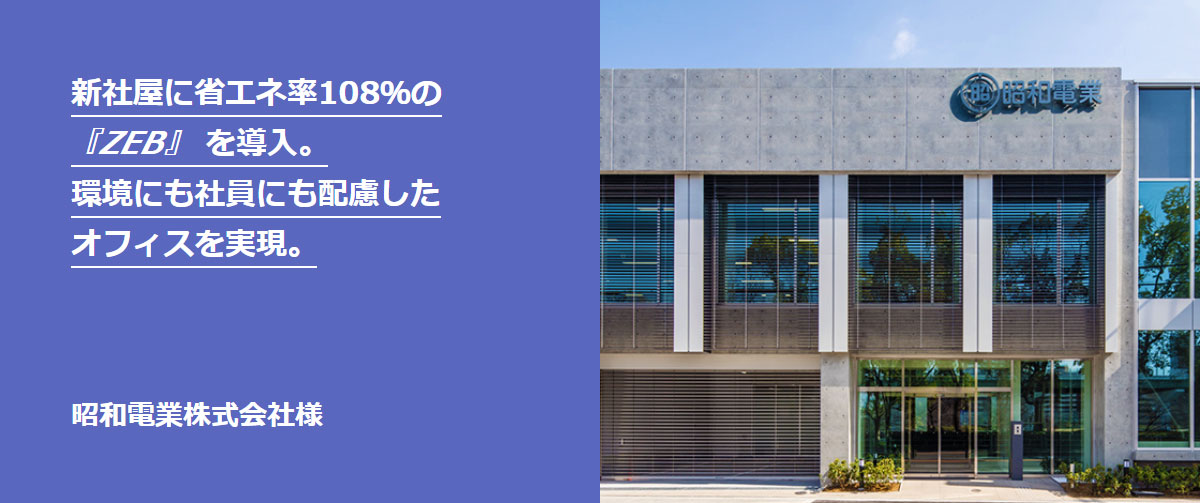 新社屋に省エネ率108％の 『ZEB』を導入。 環境にも社員にも配慮した オフィスを実現。
