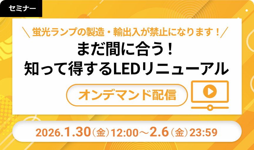 【オンデマンド配信】蛍光ランプの製造・輸出入が禁止になります！まだ間に合う！知って得するLEDリニューアル 2026/01/30-02/06