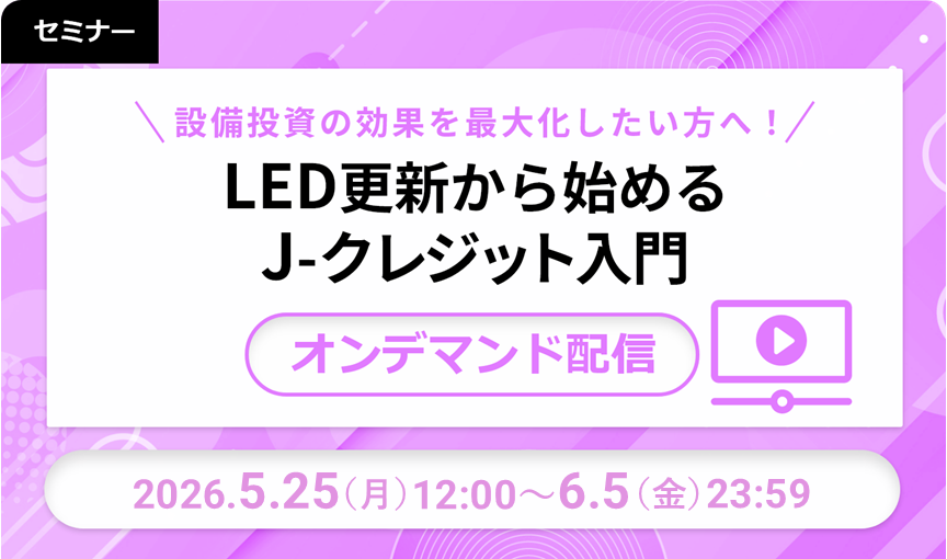 【オンデマンド配信】設備投資の効果を最大化したい方へ！LED更新から始めるJ-クレジット入門 2026/05/25-06/05