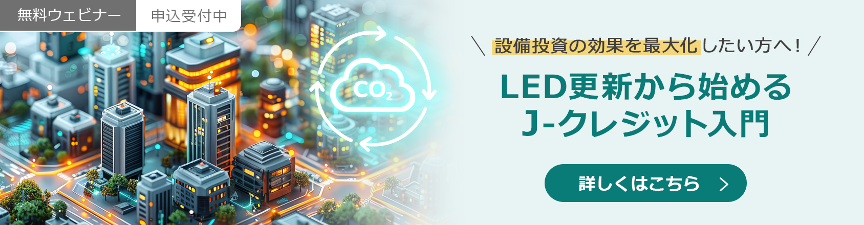 Jクレジットの無料ウェビナーも開催。ウェビナータイトル：設備投資の効果を最大化したい方へ！LED更新から始めるJ-クレジット入門のお申し込みはこちらから。